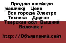 Продаю швейную машинку › Цена ­ 4 000 - Все города Электро-Техника » Другое   . Тверская обл.,Вышний Волочек г.